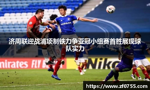 济周联迎战浦项制铁力争亚冠小组赛首胜展现球队实力
